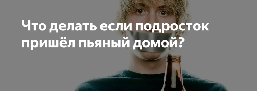 Подростковый возраст – что делать, если ребенок пришел домой пьяный