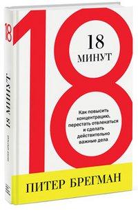 18 минут. Как повысить концентрацию, перестать отвлекаться и сделать действительно важные дела - Питер Брегман