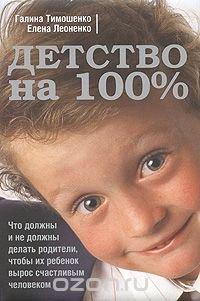 Детство на 100%. Что должны и не должны делать родители, чтобы их ребенок вырос счастливым человеком - Галина Тимошенко, Елена Леоненко
