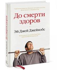 До смерти здоров. Результат исследования основных идей о здоровом образе жизни - Эй Джей Джейкобс До смерти здоров. Результат исследования основных идей о здоровом образе жизни - Эй Джей Джейкобс