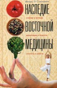 Наследие восточной медицины. Приемы и методы, философия и рецепты, секреты и советы - Игорь О Станович