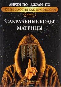 Нумерология как профессия. Книга 2. Сакральные коды Матрицы - Айрэн По, Джули По