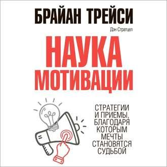 Наука мотивации. Стратегии и приемы, благодаря которым мечты становятся судьбой - Брайан Трейси