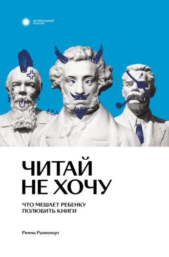 Читай не хочу. Что мешает ребенку полюбить книги - Римма Раппопорт