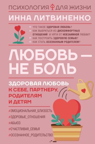 Любовь – не боль. Здоровая любовь к себе, партнеру, родителям и детям - Инна Литвиненко