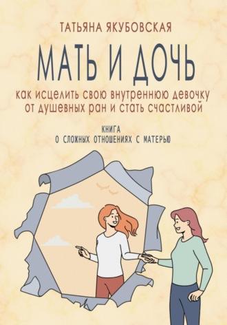 Мать и дочь. Как исцелить свою внутреннюю девочку от душевных ран и стать счастливой - Татьяна Якубовская