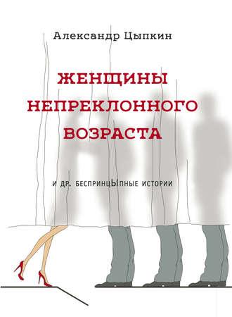 Женщины непреклонного возраста и др. беспринцЫпные рассказы - Александр Цыпкин