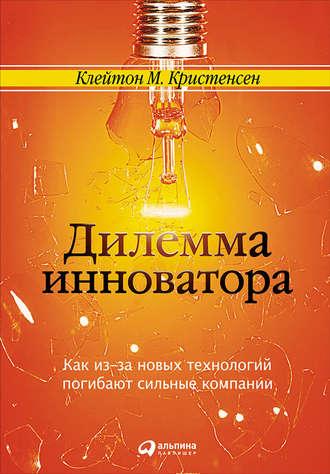Дилемма инноватора: Как из-за новых технологий погибают сильные компании - Клейтон Кристенсен