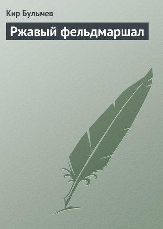 Ржавый фельдмаршал - Кир Булычев