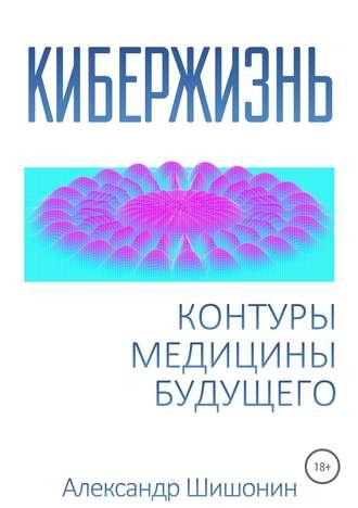 Кибержизнь. Контуры медицины будущего - Александр Шишонин