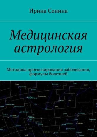 Медицинская астрология. Методика прогнозирования заболевания, формулы болезней - Ирина Сенина