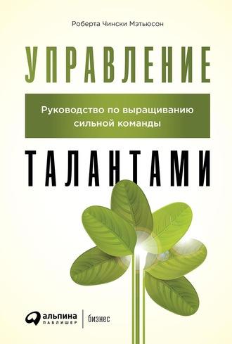 Управление талантами. Руководство по выращиванию сильной команды - Роберта Чински Мэтьюсон