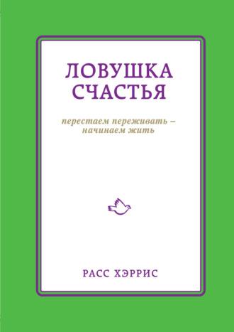 Ловушка счастья. Перестаем переживать – начинаем жить - Расс Хэррис