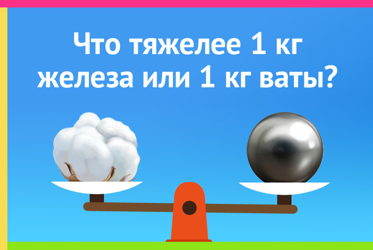 Что тяжелее 1 кг ваты или 1 кг железа? Подумайте хорошенько. 